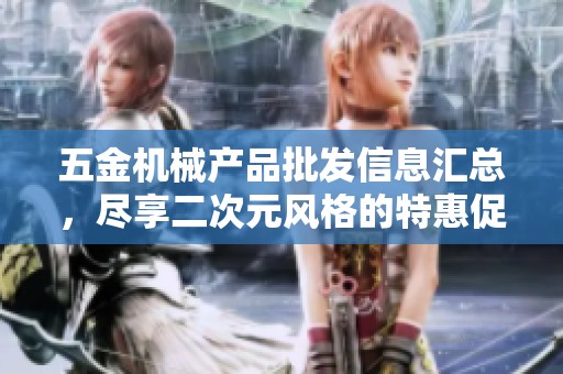 五金机械产品批发信息汇总，尽享二次元风格的特惠促销与原产地介绍
