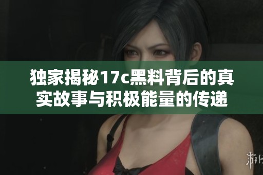 独家揭秘17c黑料背后的真实故事与积极能量的传递