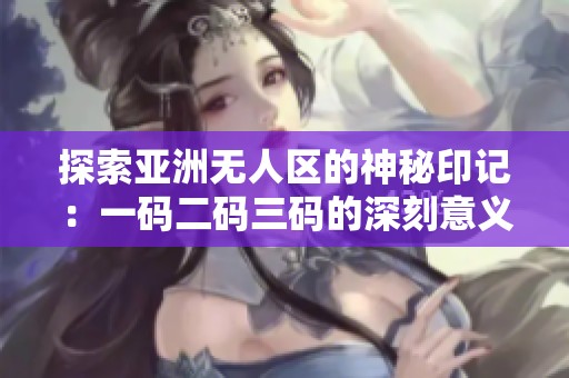 探索亚洲无人区的神秘印记：一码二码三码的深刻意义
