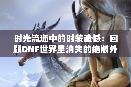 时光流逝中的时装遗憾：回顾DNF世界里消失的绝版外观与玩家记忆