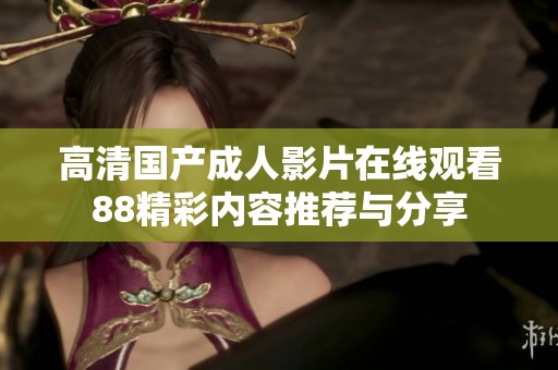 高清国产成人影片在线观看88精彩内容推荐与分享