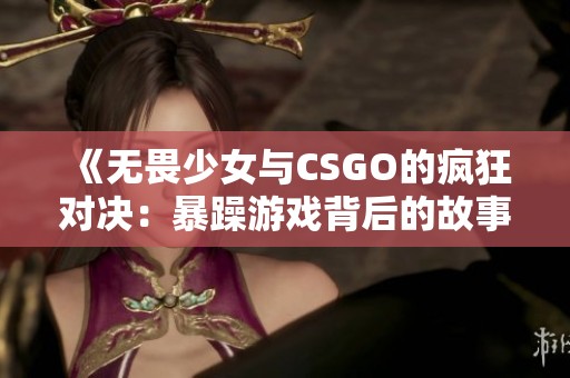 《无畏少女与CSGO的疯狂对决：暴躁游戏背后的故事》