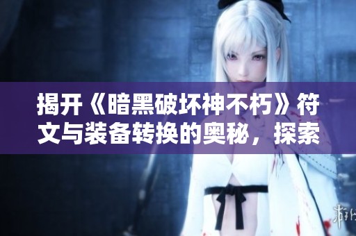 揭开《暗黑破坏神不朽》符文与装备转换的奥秘，探索最佳玩法和策略