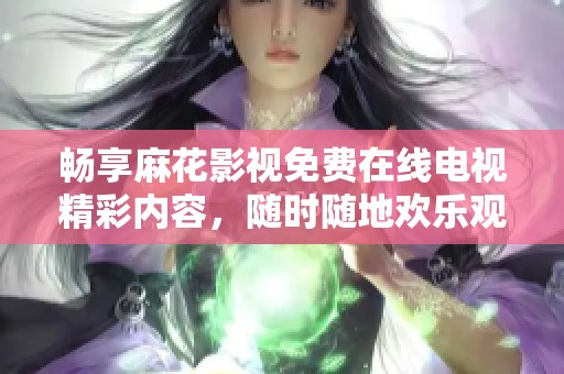畅享麻花影视免费在线电视精彩内容，随时随地欢乐观看