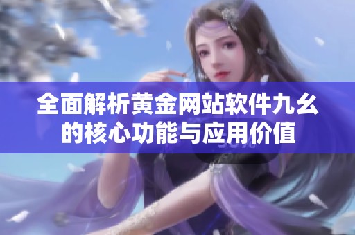全面解析黄金网站软件九幺的核心功能与应用价值