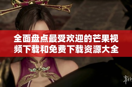 全面盘点最受欢迎的芒果视频下载和免费下载资源大全