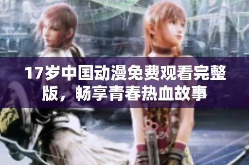 17岁中国动漫免费观看完整版，畅享青春热血故事