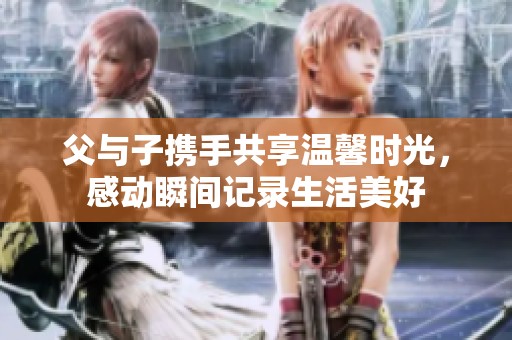 父与子携手共享温馨时光，感动瞬间记录生活美好