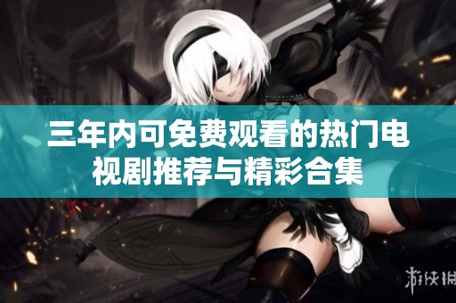 三年内可免费观看的热门电视剧推荐与精彩合集