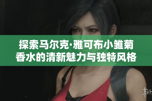 探索马尔克·雅可布小雏菊香水的清新魅力与独特风格
