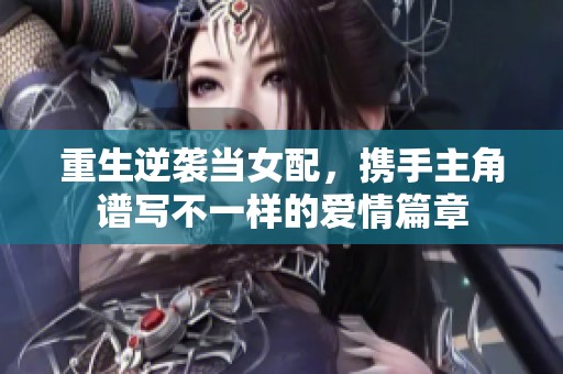 重生逆袭当女配，携手主角谱写不一样的爱情篇章