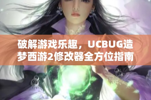 破解游戏乐趣，UCBUG造梦西游2修改器全方位指南帮助你轻松畅玩新世界