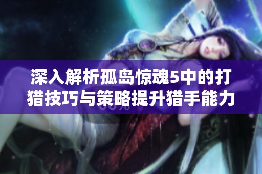深入解析孤岛惊魂5中的打猎技巧与策略提升猎手能力的全面指南