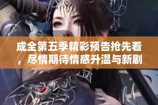 成全第五季精彩预告抢先看，尽情期待情感升温与新剧情展开