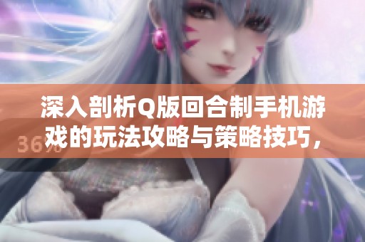 深入剖析Q版回合制手机游戏的玩法攻略与策略技巧，助你轻松上手精彩旅程