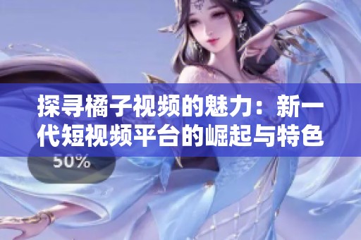 探寻橘子视频的魅力：新一代短视频平台的崛起与特色