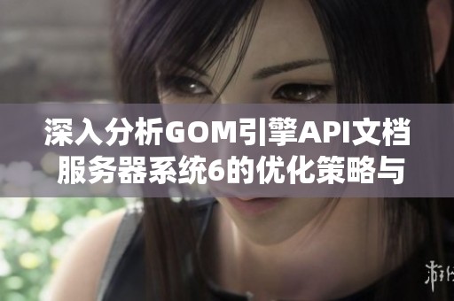 深入分析GOM引擎API文档 服务器系统6的优化策略与选择指南