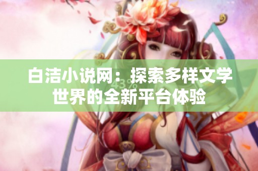 白洁小说网：探索多样文学世界的全新平台体验