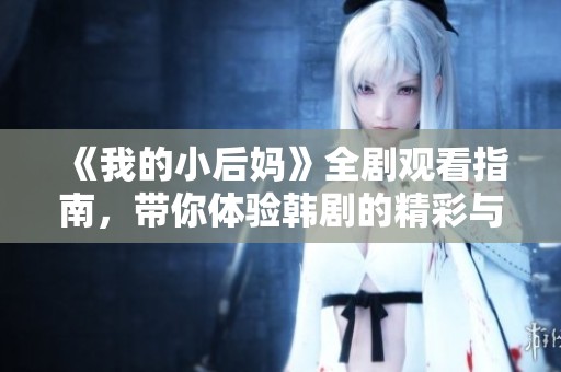 《我的小后妈》全剧观看指南，带你体验韩剧的精彩与温情