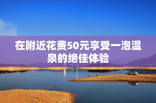 在附近花费50元享受一泡温泉的绝佳体验