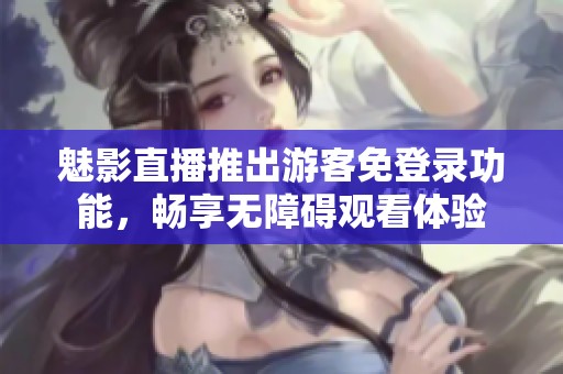 魅影直播推出游客免登录功能，畅享无障碍观看体验