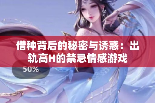 借种背后的秘密与诱惑：出轨高H的禁忌情感游戏