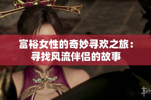 富裕女性的奇妙寻欢之旅：寻找风流伴侣的故事