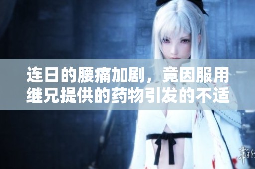 连日的腰痛加剧，竟因服用继兄提供的药物引发的不适