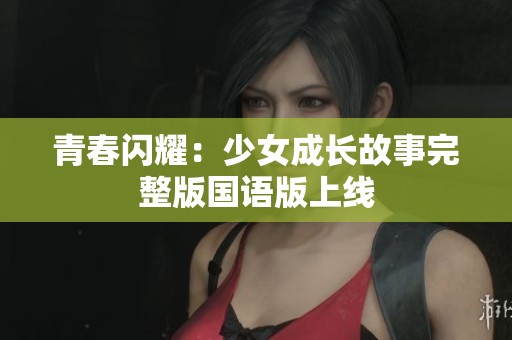 青春闪耀：少女成长故事完整版国语版上线