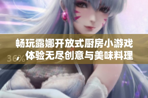 畅玩露娜开放式厨房小游戏，体验无尽创意与美味料理的乐趣！