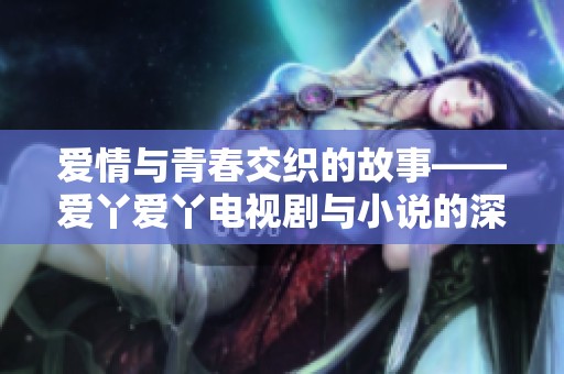 爱情与青春交织的故事——爱丫爱丫电视剧与小说的深度解读