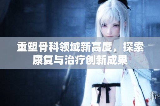 重塑骨科领域新高度，探索康复与治疗创新成果