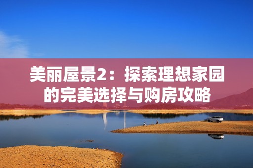 美丽屋景2：探索理想家园的完美选择与购房攻略