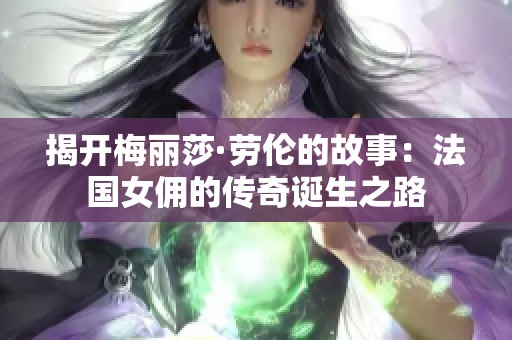 揭开梅丽莎·劳伦的故事：法国女佣的传奇诞生之路