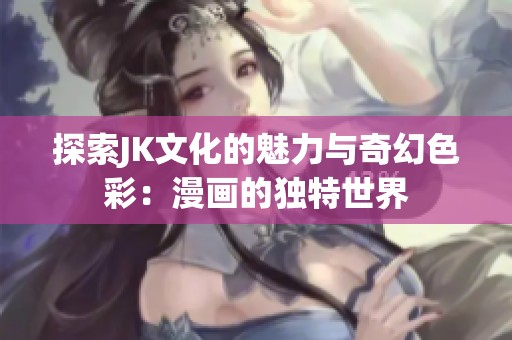 探索JK文化的魅力与奇幻色彩：漫画的独特世界