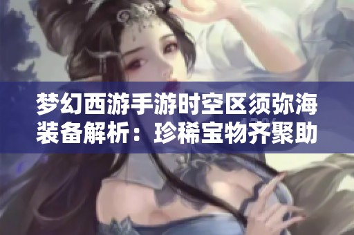 梦幻西游手游时空区须弥海装备解析：珍稀宝物齐聚助力战力提升
