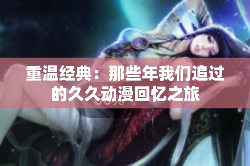 重温经典：那些年我们追过的久久动漫回忆之旅