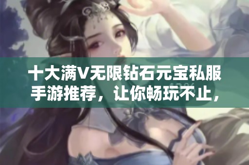 十大满V无限钻石元宝私服手游推荐，让你畅玩不止，体验非凡乐趣