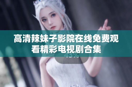 高清辣妹子影院在线免费观看精彩电视剧合集