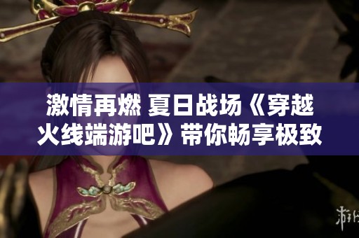 激情再燃 夏日战场《穿越火线端游吧》带你畅享极致对战体验