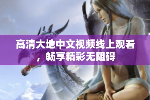 高清大地中文视频线上观看，畅享精彩无阻碍