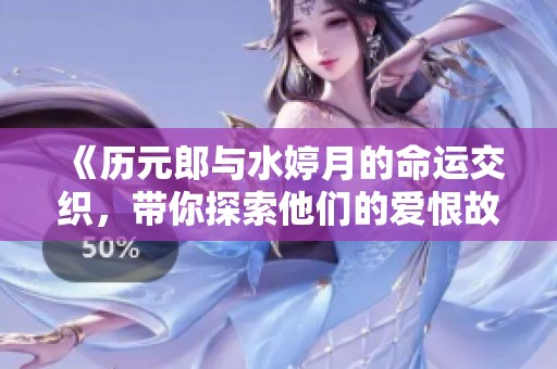 《历元郎与水婷月的命运交织，带你探索他们的爱恨故事》