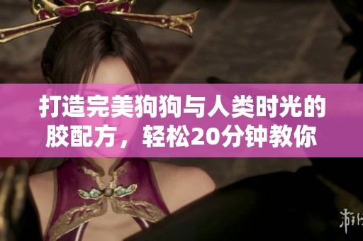 打造完美狗狗与人类时光的胶配方，轻松20分钟教你实现