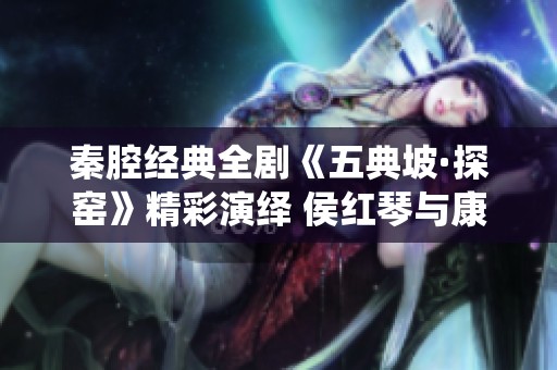 秦腔经典全剧《五典坡·探窑》精彩演绎 侯红琴与康亚婵携手展现西北名角魅力