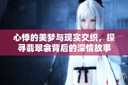 心悸的美梦与现实交织，探寻翡翠衾背后的深情故事