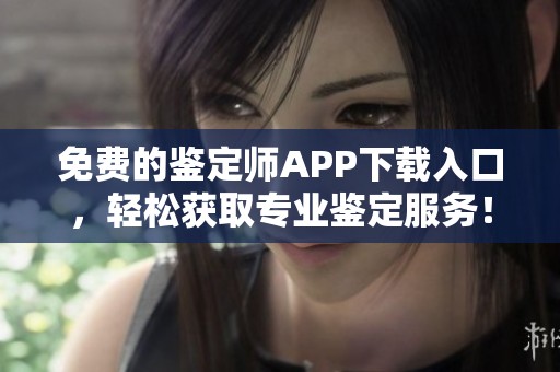 免费的鉴定师APP下载入口，轻松获取专业鉴定服务！