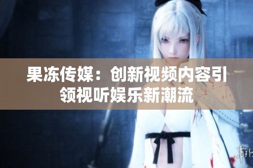 果冻传媒：创新视频内容引领视听娱乐新潮流