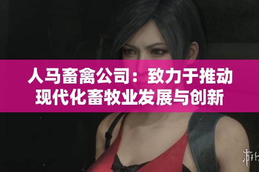 人马畜禽公司：致力于推动现代化畜牧业发展与创新