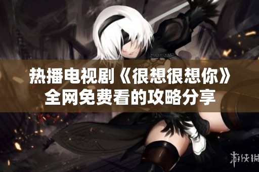 热播电视剧《很想很想你》全网免费看的攻略分享