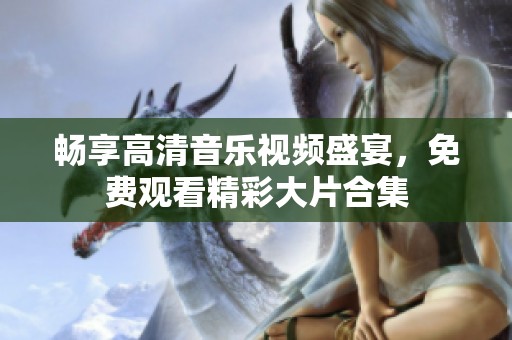 畅享高清音乐视频盛宴，免费观看精彩大片合集
